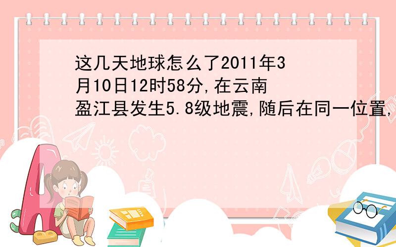 这几天地球怎么了2011年3月10日12时58分,在云南盈江县发生5.8级地震,随后在同一位置,13时03分、04分及0