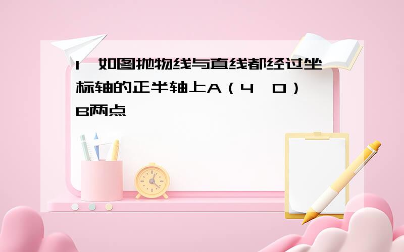 1、如图抛物线与直线都经过坐标轴的正半轴上A（4,0）,B两点