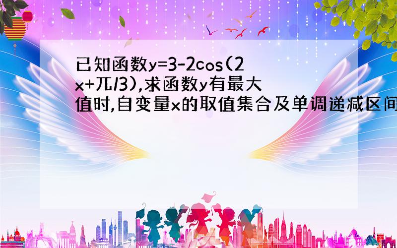 已知函数y=3-2cos(2x+兀/3),求函数y有最大值时,自变量x的取值集合及单调递减区间