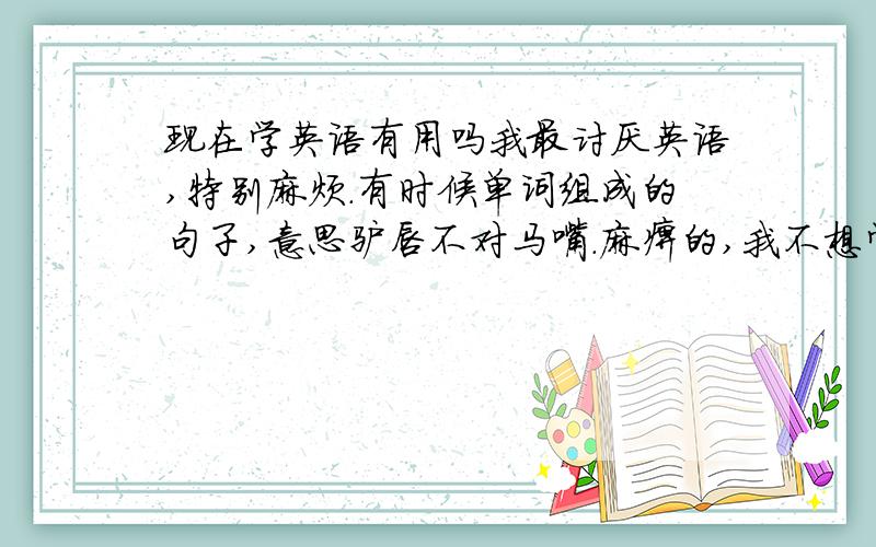 现在学英语有用吗我最讨厌英语,特别麻烦.有时候单词组成的句子,意思驴唇不对马嘴.麻痹的,我不想学了.我爸非要让我学,