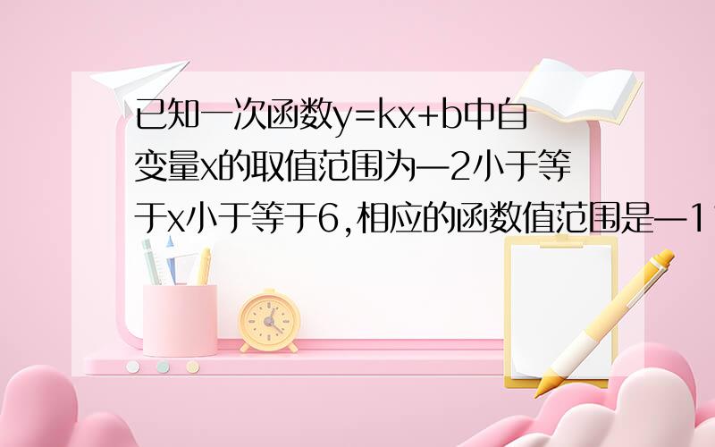 已知一次函数y=kx+b中自变量x的取值范围为—2小于等于x小于等于6,相应的函数值范围是—11小于等于y小于等