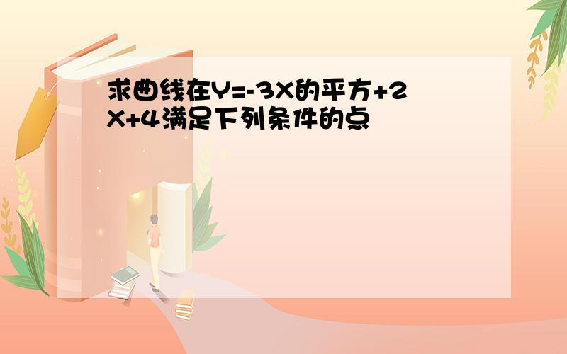 求曲线在Y=-3X的平方+2X+4满足下列条件的点