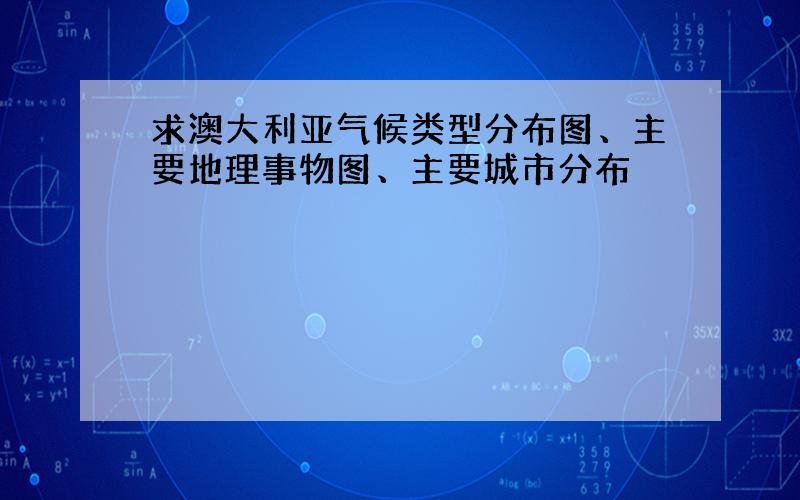 求澳大利亚气候类型分布图、主要地理事物图、主要城市分布