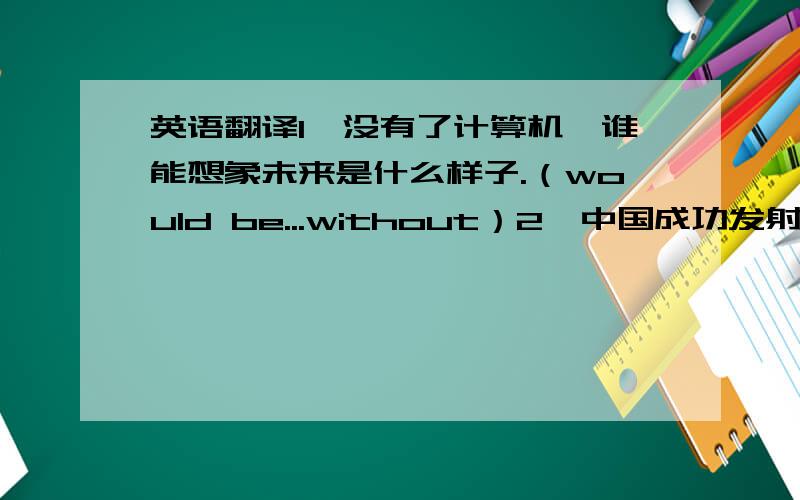 英语翻译1、没有了计算机,谁能想象未来是什么样子.（would be...without）2、中国成功发射了“神州五号”