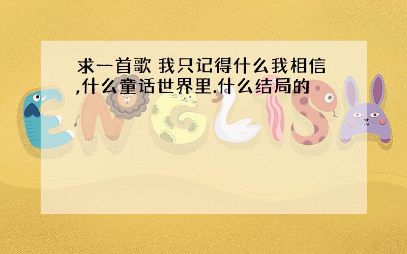 求一首歌 我只记得什么我相信,什么童话世界里.什么结局的