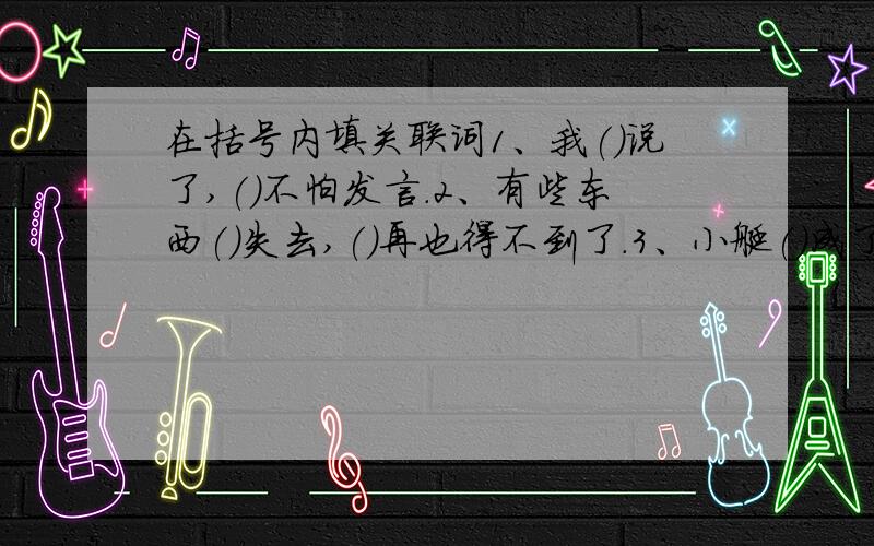 在括号内填关联词1、我()说了,()不怕发言.2、有些东西()失去,()再也得不到了.3、小艇()成了主要的交通工具,(