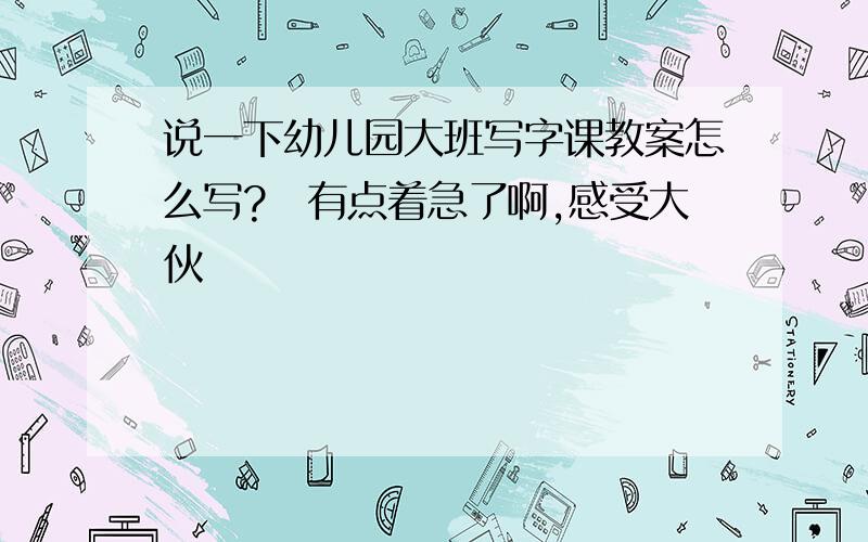 说一下幼儿园大班写字课教案怎么写?　有点着急了啊,感受大伙