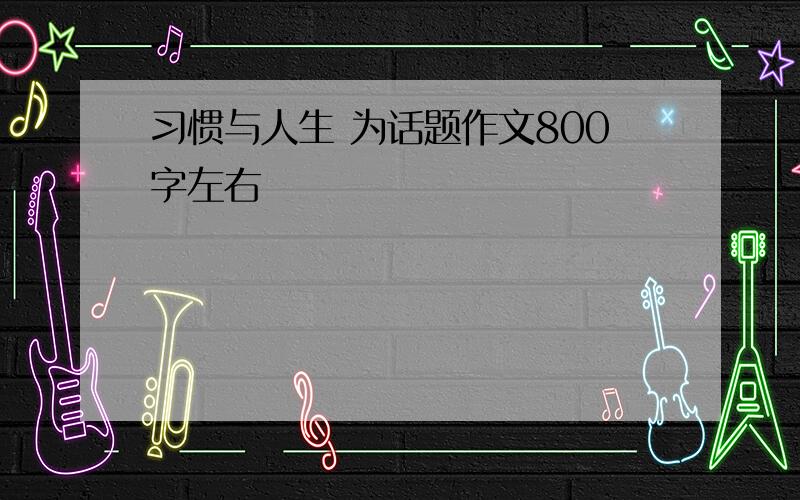 习惯与人生 为话题作文800字左右