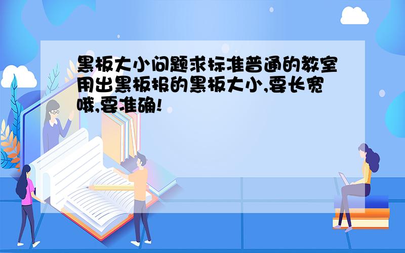 黑板大小问题求标准普通的教室用出黑板报的黑板大小,要长宽哦,要准确!