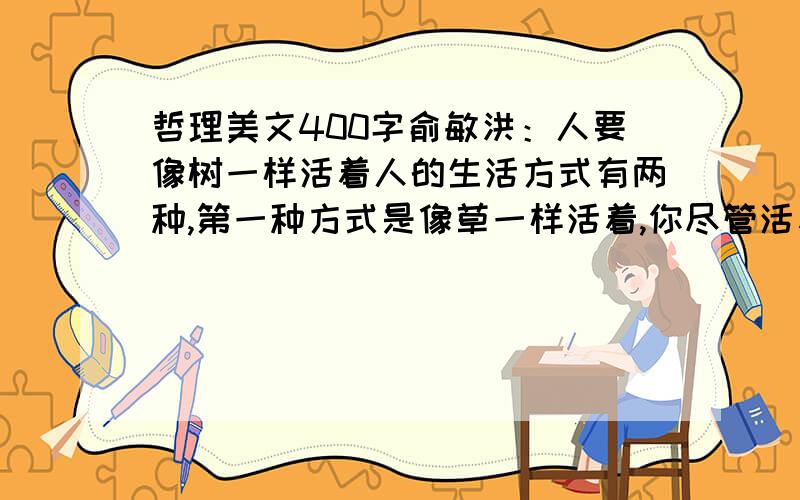 哲理美文400字俞敏洪：人要像树一样活着人的生活方式有两种,第一种方式是像草一样活着,你尽管活着,每年还在成长,但是你毕