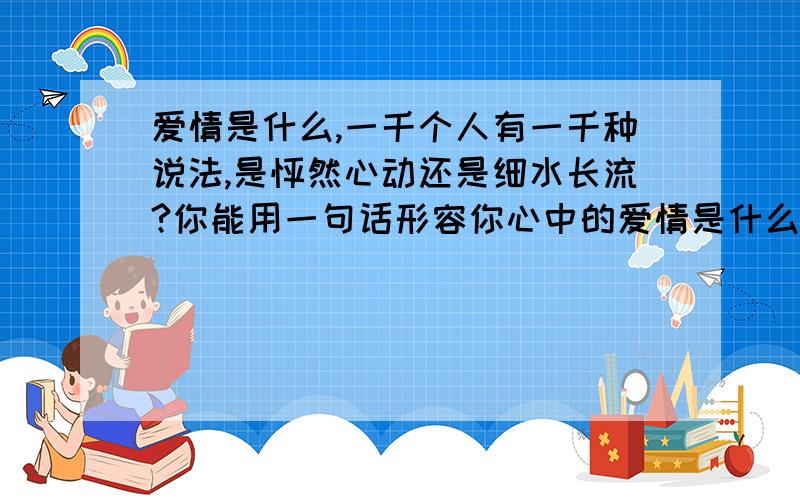 爱情是什么,一千个人有一千种说法,是怦然心动还是细水长流?你能用一句话形容你心中的爱情是什么样的吗?