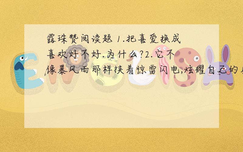 露珠赞阅读题 1.把喜爱换成喜欢好不好.为什么?2.它不像暴风雨那样挟着惊雷闪电,炫耀自己的威力