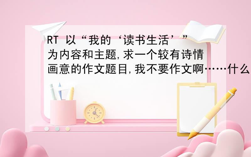 RT 以“我的‘读书生活’”为内容和主题,求一个较有诗情画意的作文题目,我不要作文啊……什么书香韵人生就算了……我的同学