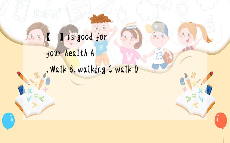 【 】is good for your health A ,Walk B,walking C walk D