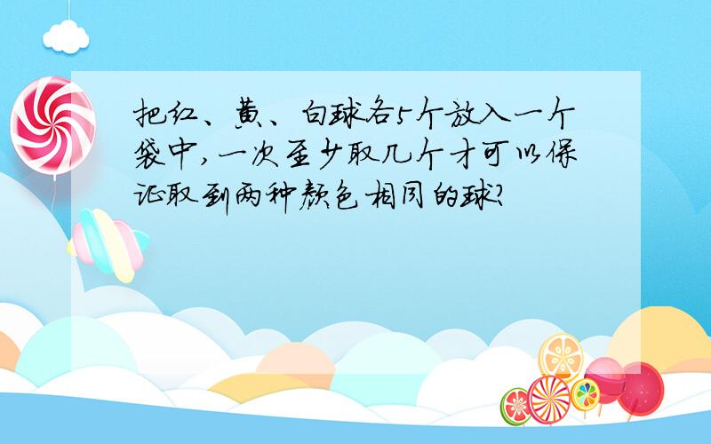 把红、黄、白球各5个放入一个袋中,一次至少取几个才可以保证取到两种颜色相同的球?