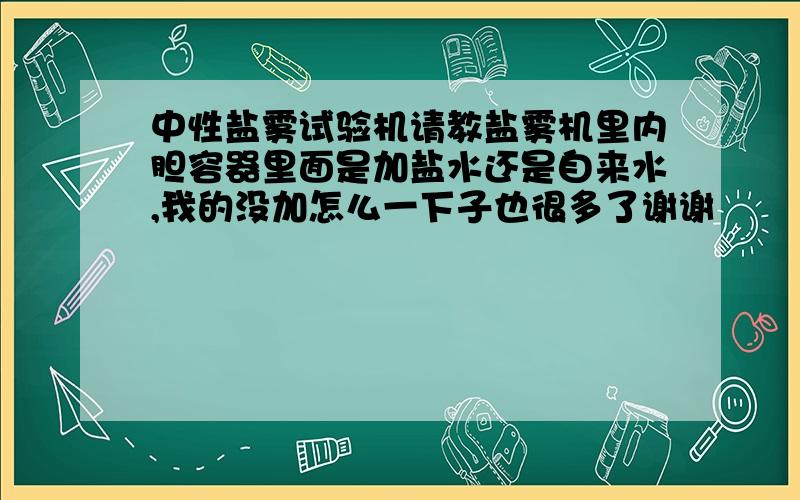 中性盐雾试验机请教盐雾机里内胆容器里面是加盐水还是自来水,我的没加怎么一下子也很多了谢谢