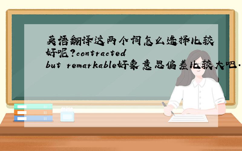 英语翻译这两个词怎么选择比较好呢?contracted but remarkable好象意思偏差比较大吧....