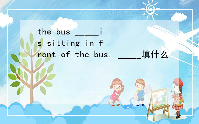 the bus _____is sitting in front of the bus. _____填什么