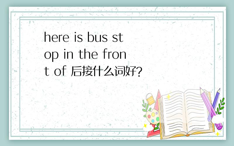 here is bus stop in the front of 后接什么词好?