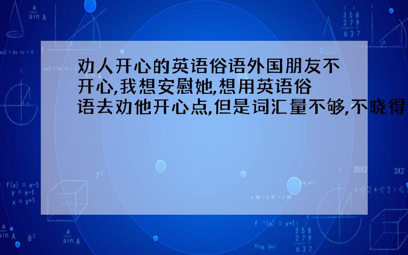 劝人开心的英语俗语外国朋友不开心,我想安慰她,想用英语俗语去劝他开心点,但是词汇量不够,不晓得怎么说,那个英语高手提供一