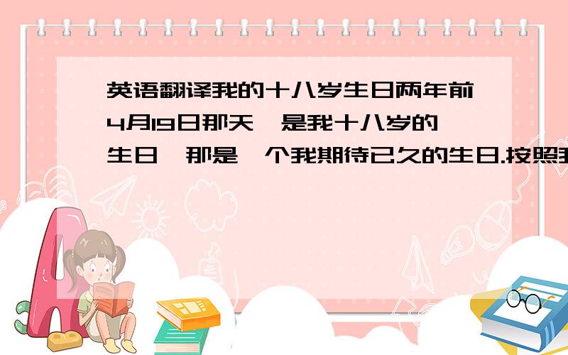 英语翻译我的十八岁生日两年前4月19日那天,是我十八岁的生日,那是一个我期待已久的生日.按照我们家乡的习俗,18岁的生日