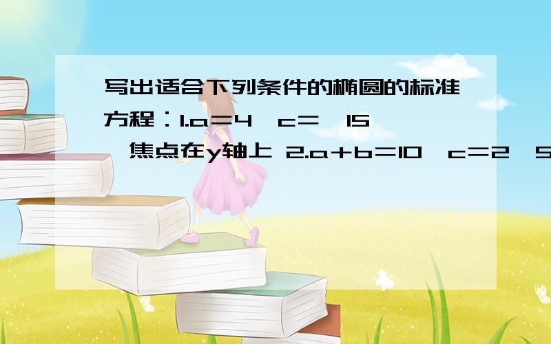 写出适合下列条件的椭圆的标准方程：1.a＝4,c＝√15,焦点在y轴上 2.a＋b＝10,c＝2√5