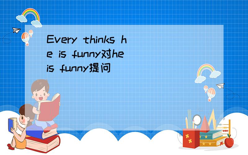 Every thinks he is funny对he is funny提问