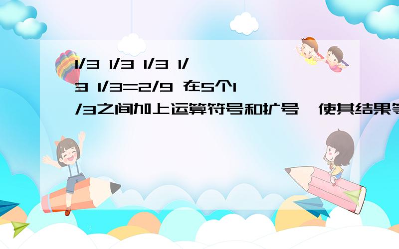 1/3 1/3 1/3 1/3 1/3=2/9 在5个1/3之间加上运算符号和扩号,使其结果等于2/9.