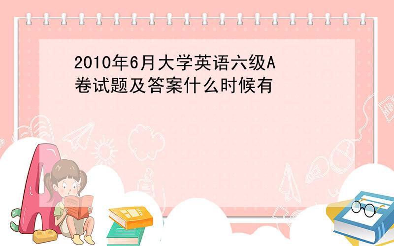 2010年6月大学英语六级A卷试题及答案什么时候有