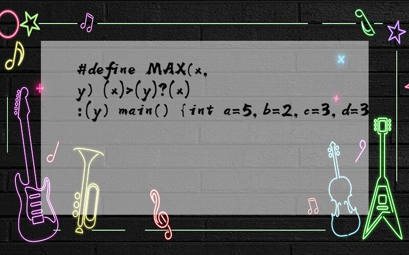 #define MAX（x,y） (x)>(y)?(x):(y） main（） ｛int a=5,b=2,c=3,d=3