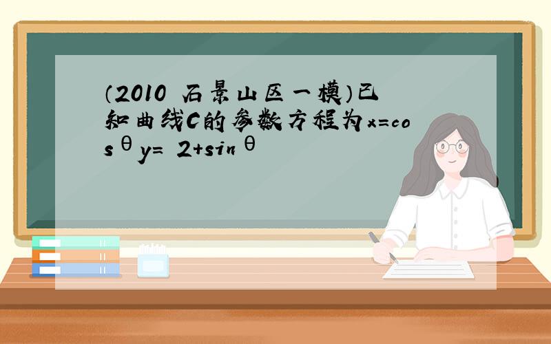 （2010•石景山区一模）已知曲线C的参数方程为x＝cosθy＝−2+sinθ