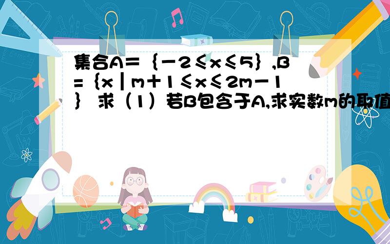 集合A＝｛－2≤x≤5｝,B=｛x｜m＋1≤x≤2m－1｝ 求（1）若B包含于A,求实数m的取值范围 （2）当x∈R时,