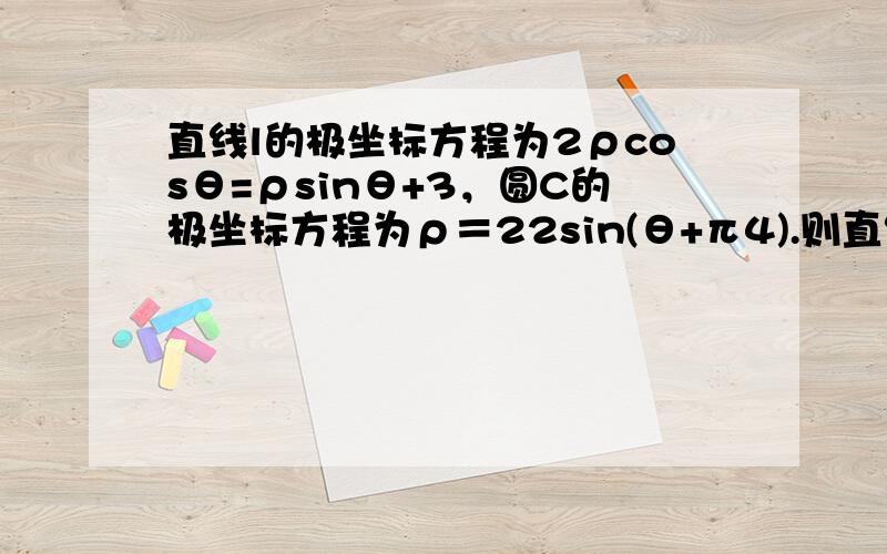 直线l的极坐标方程为2ρcosθ=ρsinθ+3，圆C的极坐标方程为ρ＝22sin(θ+π4).则直线l和圆C的位置关系