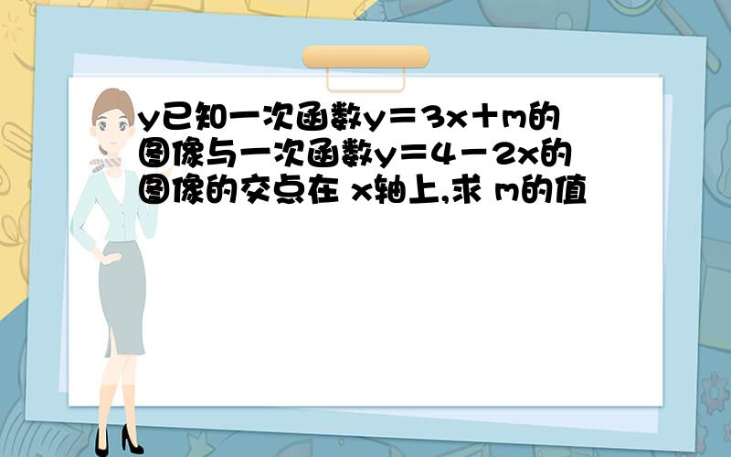 y已知一次函数y＝3x＋m的图像与一次函数y＝4－2x的图像的交点在 x轴上,求 m的值