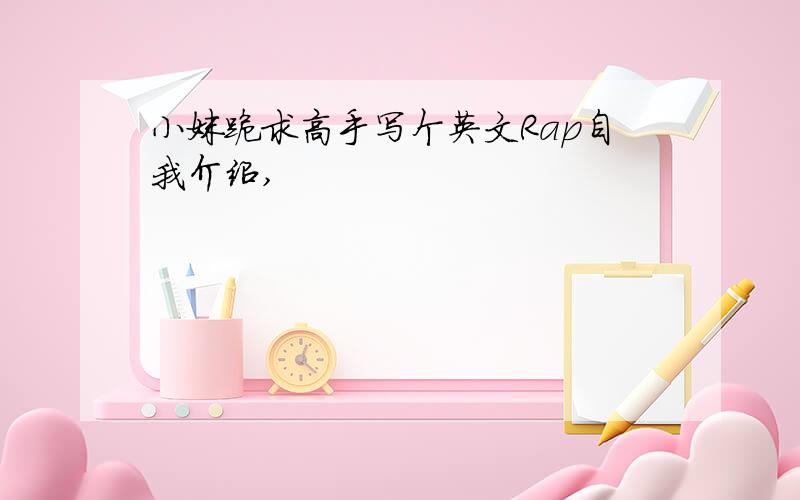 小妹跪求高手写个英文Rap自我介绍,