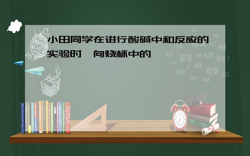 小田同学在进行酸碱中和反应的实验时,向烧杯中的