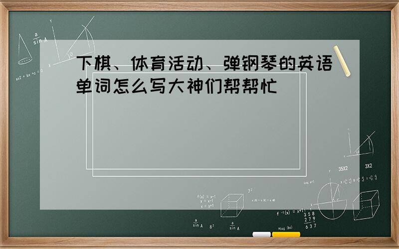 下棋、体育活动、弹钢琴的英语单词怎么写大神们帮帮忙