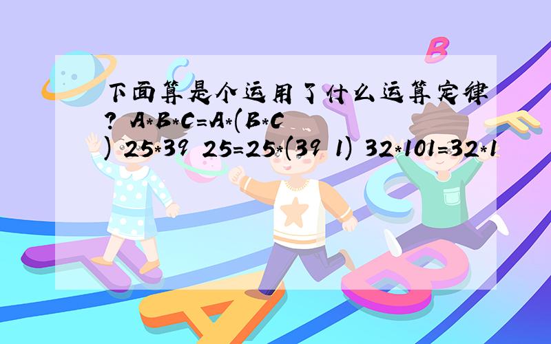 下面算是个运用了什么运算定律? A*B*C=A*(B*C) 25*39 25=25*(39 1) 32*101=32*1