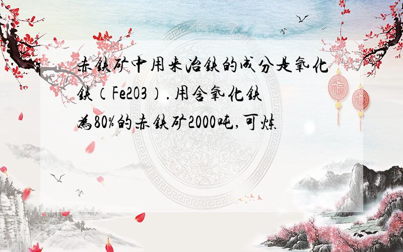 赤铁矿中用来冶铁的成分是氧化铁（Fe2O3）.用含氧化铁为80%的赤铁矿2000吨,可炼