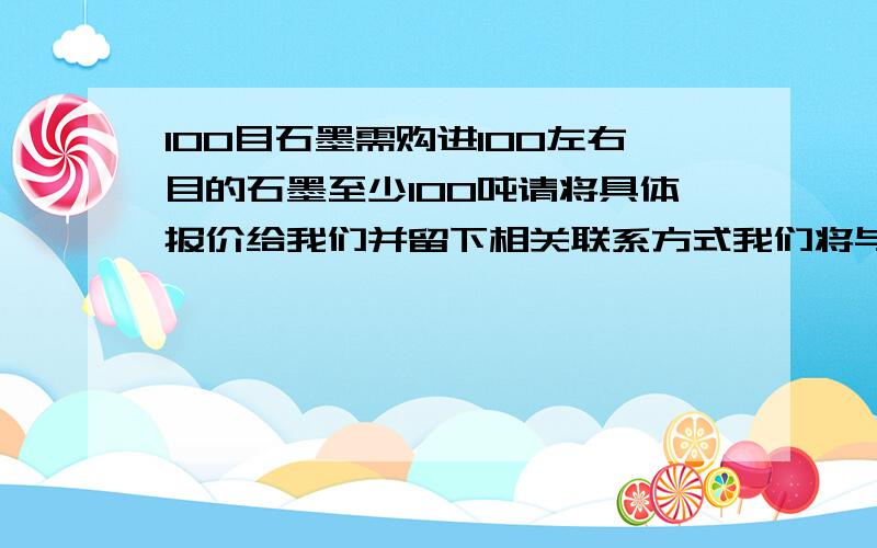 100目石墨需购进100左右目的石墨至少100吨请将具体报价给我们并留下相关联系方式我们将与您联系