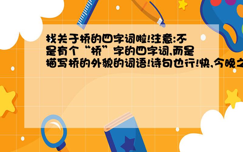 找关于桥的四字词啦!注意:不是有个“桥”字的四字词,而是描写桥的外貌的词语!诗句也行!快,今晚之内要拿到答案!