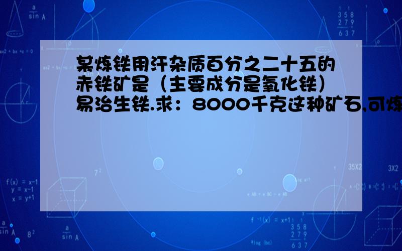 某炼铁用汗杂质百分之二十五的赤铁矿是（主要成分是氧化铁）易治生铁.求：8000千克这种矿石,可炼出的质量分百分之九十六的