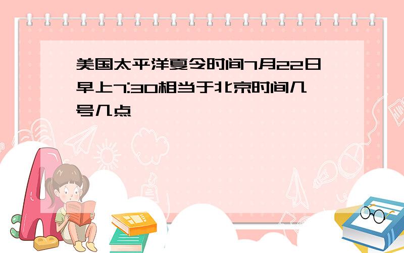 美国太平洋夏令时间7月22日早上7:30相当于北京时间几号几点