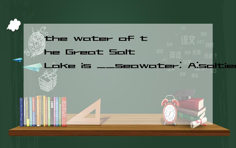 the water of the Great Salt Lake is __seawater; A:saltier th