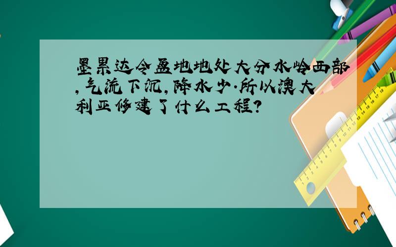 墨累达令盆地地处大分水岭西部,气流下沉,降水少.所以澳大利亚修建了什么工程?