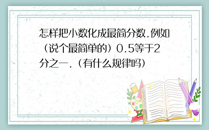 怎样把小数化成最简分数.例如（说个最简单的）0.5等于2分之一.（有什么规律吗）