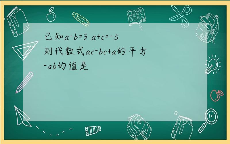 已知a-b=3 a+c=-5则代数式ac-bc+a的平方-ab的值是