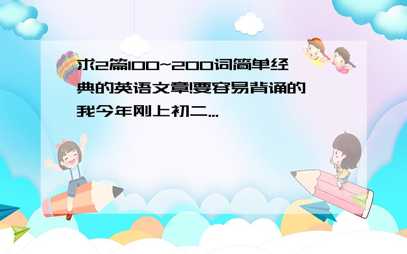 求2篇100~200词简单经典的英语文章!要容易背诵的,我今年刚上初二...