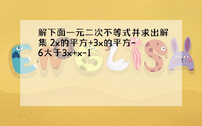 解下面一元二次不等式并求出解集 2x的平方+3x的平方-6大于3x+x-1