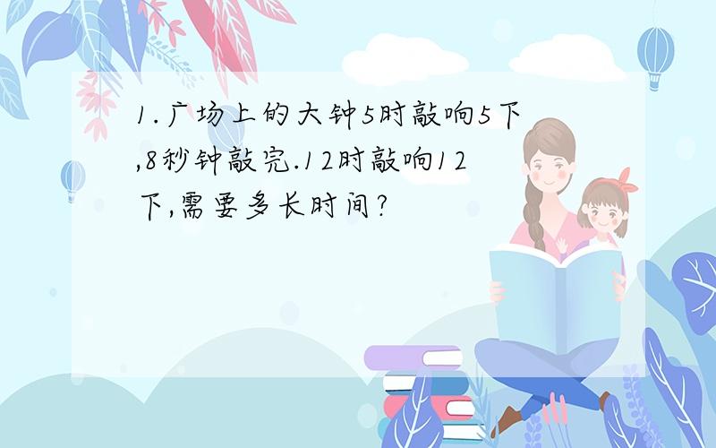 1.广场上的大钟5时敲响5下,8秒钟敲完.12时敲响12下,需要多长时间?